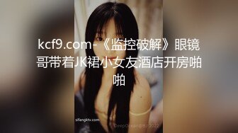 kcf9.com-《监控破解》眼镜哥带着JK裙小女友酒店开房啪啪