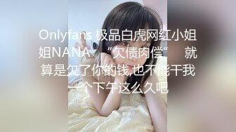 Onlyfans 极品白虎网红小姐姐NANA✿“欠债肉偿”✿就算是欠了你的钱,也不能干我一个下午这么久吧