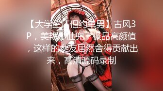 【大学生情侣约单男】古风3P，美艳小肚兜，极品高颜值，这样的女友居然舍得贡献出来，高清源码录制