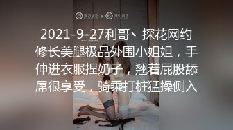 2021-9-27利哥丶探花网约修长美腿极品外围小姐姐，手伸进衣服捏奶子，翘着屁股舔屌很享受，骑乘打桩猛操侧入