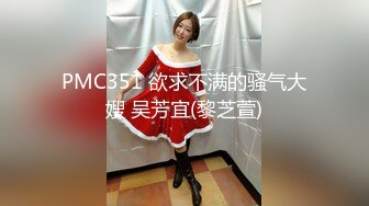 PMC351 欲求不满的骚气大嫂 吴芳宜(黎芝萱)