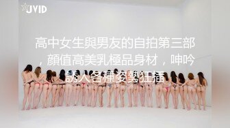 高中女生與男友的自拍第三部，顔值高美乳極品身材，呻吟誘人各種姿勢狂插