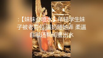 :【妹妹会喷水】年轻学生妹子被老哥包 逼奶随她弄 柔逼自慰还帮闺蜜出水