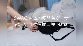 SWAG 人体肉便器首次一女战三男连续抽插口爆 Nana