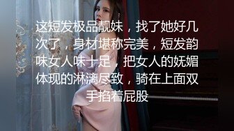 这短发极品靓妹，找了她好几次了，身材堪称完美，短发韵味女人味十足，把女人的妩媚体现的淋漓尽致，骑在上面双手掐着屁股