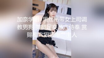 加奈学姐  黑丝吊带女上司调教男狗 美腿足交舔穴侍奉 赏赐蜜穴狠狠爆艹主人