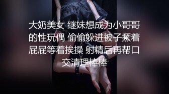 大奶美女 继妹想成为小哥哥的性玩偶 偷偷躲进被子撅着屁屁等着挨操 射精后再帮口交清理棒棒