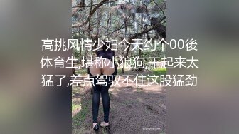 高挑风情少妇今天约个00後体育生,堪称小狼狗,干起来太猛了,差点驾驭不住这股猛劲