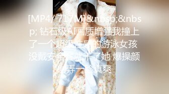 [MP4/ 717M]&nbsp;&nbsp; 钻石级AI画质增强我撞上了一个超级性感的游泳女孩 没戴安全套就干了她 爆操颜射弄一脸真爽