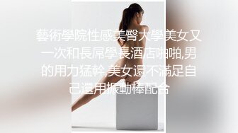 藝術學院性感美臀大學美女又一次和長屌學長酒店啪啪,男的用力猛幹,美女還不滿足自己還用振動棒配合