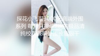 探花小飞哥3000元高端外围系列 每月只接单7次的极品清纯校花兼职外围被狠狠干