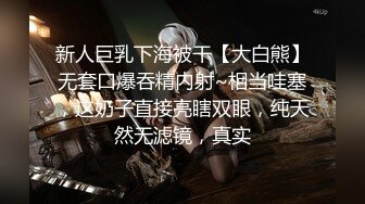 新人巨乳下海被干【大白熊】无套口爆吞精内射~相当哇塞，这奶子直接亮瞎双眼，纯天然无滤镜，真实