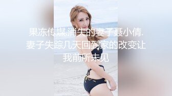 果冻传媒.消失的妻子聂小倩.妻子失踪几天回到家的改变让我前所未见