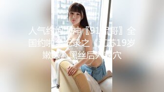 人气约炮大神〖91侃哥〗全国约啪全纪录之《江苏19岁嫩妹》黑丝后入粉穴