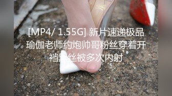 [MP4/ 1.55G] 新片速递极品瑜伽老师约炮帅哥粉丝穿着开裆黑丝被多次内射