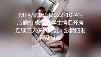 [MP4/2.16G]2022-10-4酒店偷拍 极品大学生情侣开房连续三天多次做爱，激情四射淫乱奢靡