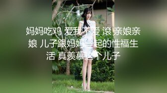 妈妈吃鸡 爱我不爱 滾 亲娘亲娘 儿子跟妈妈一起的性福生活 真羡慕这个儿子