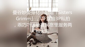 曼谷妙姿身材小姐姐「Sisters Grimm」，OF露脸3P私拍，乖巧听话地在民宿里服务两根大屌