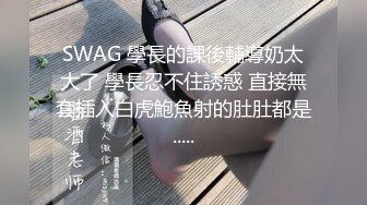 SWAG 學長的課後輔導奶太大了 學長忍不住誘惑 直接無套插入白虎鮑魚射的肚肚都是.....