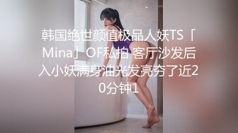 韩国绝世颜值极品人妖TS「Mina」OF私拍 客厅沙发后入小妖满身油光发亮夯了近20分钟1