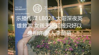 乐播传媒 LB028 大哥深夜英雄救美 女孩无以回报只好以身相许 新人李萌萌