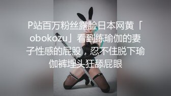 P站百万粉丝露脸日本网黄「obokozu」看到练瑜伽的妻子性感的屁股，忍不住脱下瑜伽裤埋头狂舔屁眼