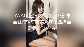 SWAG 超狂露脸露点10分钟圣诞特辑东方美人遇见西洋圣诞老公公 小媛