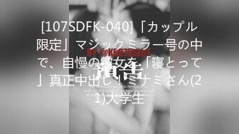 [107SDFK-040]「カップル限定」マジックミラー号の中で、自慢の彼女を「寝とって」真正中出し！ミナミさん(21)大学生