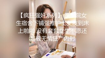 【疯狂强奸系列】 医学院女生宿舍下铺强推护士女友到床上啪啪 没有套套女生不愿还是被无情狂艹内射