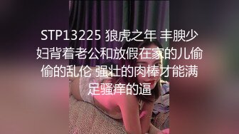 STP13225 狼虎之年 丰腴少妇背着老公和放假在家的儿偷偷的乱伦 强壮的肉棒才能满足骚痒的逼