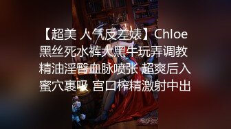 【超美 人气反差婊】Chloe 黑丝死水裤大黑牛玩弄调教 精油淫臀血脉喷张 超爽后入蜜穴裹吸 宫口榨精激射中出