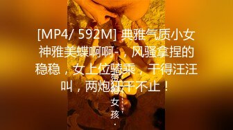 [MP4/ 592M] 典雅气质小女神雅美蝶啊啊-，风骚拿捏的稳稳，女上位骑乘，干得汪汪叫，两炮狂干不止！