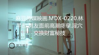 麻豆传媒映画.MDX-0220.林芊彤.男友面前高潮痉挛.淫穴交换财富秘技