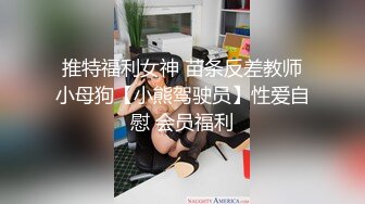 推特福利女神 苗条反差教师小母狗【小熊驾驶员】性爱自慰 会员福利