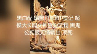 黑白配 媚黑日常群P实记 超模大长腿女神皆为玩物 黑鬼公狗腰无情输出 顶死