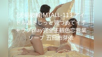 [无码破解]MTALL-113 アイドル顔でじっと見つめてイチャラブplay完全主観色恋営業ソープ 五日市芽依