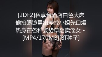 [2DF2]私享台酒店白色大床偷拍眼镜男出差找小姐先口爆热身在各种姿势草翻卖淫女 - [MP4/170MB][BT种子]