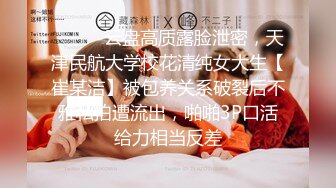 ❤️❤️云盘高质露脸泄密，天津民航大学校花清纯女大生【崔某洁】被包养关系破裂后不雅私拍遭流出，啪啪3P口活给力相当反差