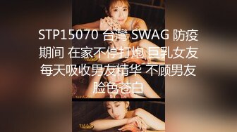 STP15070 台灣 SWAG 防疫期间 在家不停打炮 巨乳女友每天吸收男友精华 不顾男友脸色苍白