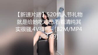 【新速片遞】520情人节礼物就是给她吃鸡巴,看着清纯其实很骚,4V福利~ [82M/MP4/04:09]