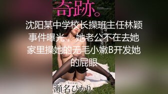 沈阳某中学校长操班主任林颖事件曝光， 她老公不在去她家里操她的无毛小嫩B开发她的屁眼