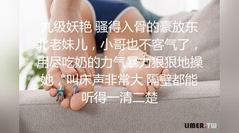 九级妖艳 骚得入骨的豪放东北老妹儿，小哥也不客气了，用尽吃奶的力气暴力狠狠地操她，叫床声非常大 隔壁都能听得一清二楚