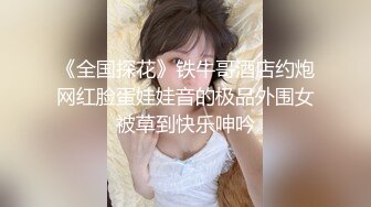 《全国探花》铁牛哥酒店约炮网红脸蛋娃娃音的极品外围女被草到快乐呻吟