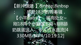 【新片速遞 】&nbsp;&nbsp;♈ ♈ ♈感受18岁的青春骚，【小芊Baby】，稀有处女~刚18两个小屁孩下海~掰B舔奶跳蛋送入，令人口水直流[4330MB/MP4/10:19:12]