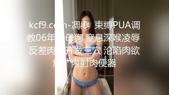 kcf9.com-凋零  束缚PUA调教06年小母狗 窒息深喉凌辱 反差肉奴开发三穴 沦陷肉欲爆艹内射肉便器