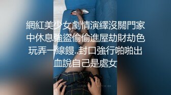 網紅美少女劇情演繹沒關門家中休息強盜偷偷進屋劫財劫色玩弄一線饅..封口強行啪啪出血說自己是處女