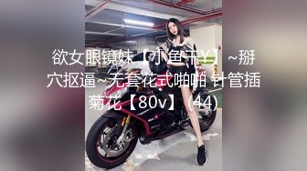 欲女眼镜妹【小鱼干Y】~掰穴抠逼~无套花式啪啪 针管插菊花【80v】 (44)