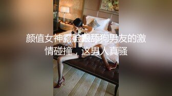 颜值女神露脸跟舔狗男友的激情碰撞，这男人真骚