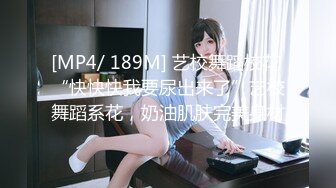 [MP4/ 189M] 艺校舞蹈校花 “快快快我要尿出来了”艺校舞蹈系花，奶油肌肤完美身材