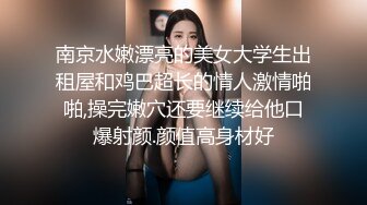 南京水嫩漂亮的美女大学生出租屋和鸡巴超长的情人激情啪啪,操完嫩穴还要继续给他口爆射颜.颜值高身材好